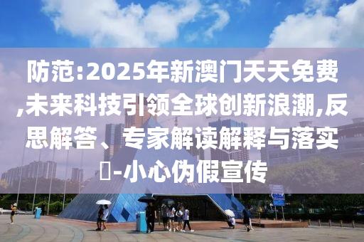 防范:2025年新澳門天天免費,未來科技引領全球創(chuàng)新浪潮,反思解答、專家解讀解釋與落實?-小心偽假宣傳