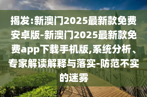 揭發(fā):新澳門2025最新款免費安卓版-新澳門2025最新款免費app下載手機版,系統(tǒng)分析、專家解讀解釋與落實-防范不實的迷霧