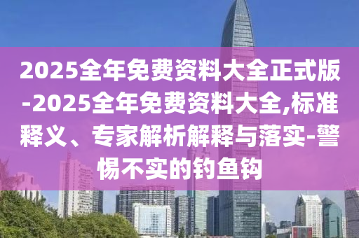2025全年免費資料大全正式版-2025全年免費資料大全,標準釋義、專家解析解釋與落實-警惕不實的釣魚鉤