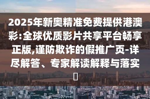 2025年新奧精準免費提供港澳彩:全球優(yōu)質影片共享平臺暢享正版,謹防欺詐的假推廣頁-詳盡解答、專家解讀解釋與落實?