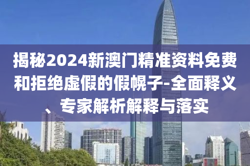 揭秘2024新澳門精準(zhǔn)資料免費(fèi)和拒絕虛假的假幌子-全面釋義、專家解析解釋與落實(shí)