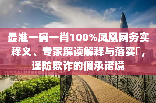 最準(zhǔn)一碼一肖100%鳳凰網(wǎng)務(wù)實(shí)釋義、專家解讀解釋與落實(shí)?,謹(jǐn)防欺詐的假承諾境