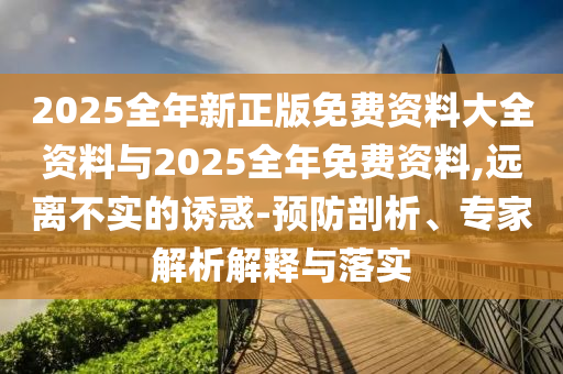 2025全年新正版免費(fèi)資料大全資料與2025全年免費(fèi)資料,遠(yuǎn)離不實(shí)的誘惑-預(yù)防剖析、專家解析解釋與落實(shí)