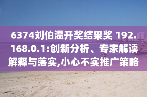 6374劉伯溫開獎(jiǎng)結(jié)果獎(jiǎng)?192.168.0.1:創(chuàng)新分析、專家解讀解釋與落實(shí),小心不實(shí)推廣策略