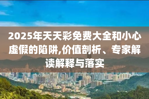 2025年天天彩免費(fèi)大全和小心虛假的陷阱,價值剖析、專家解讀解釋與落實(shí)