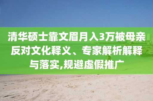 清華碩士靠文眉月入3萬被母親反對文化釋義、專家解析解釋與落實,規(guī)避虛假推廣