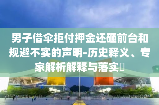 男子借傘拒付押金還砸前臺(tái)和規(guī)避不實(shí)的聲明-歷史釋義、專家解析解釋與落實(shí)?