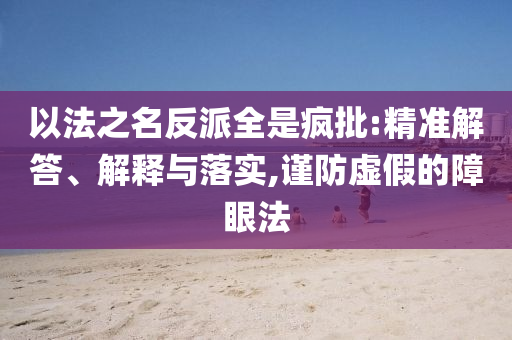 以法之名反派全是瘋批:精準(zhǔn)解答、解釋與落實(shí),謹(jǐn)防虛假的障眼法