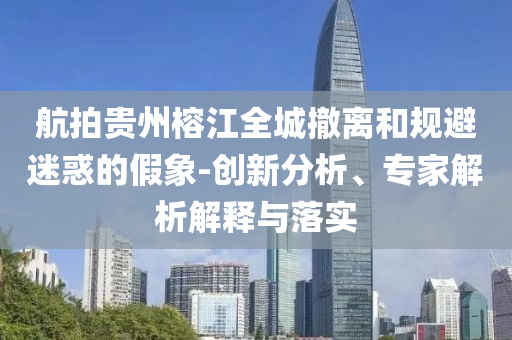 航拍貴州榕江全城撤離和規(guī)避迷惑的假象-創(chuàng)新分析、專家解析解釋與落實(shí)