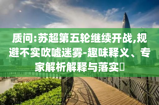 質(zhì)問(wèn):蘇超第五輪繼續(xù)開(kāi)戰(zhàn),規(guī)避不實(shí)吹噓迷霧-趣味釋義、專家解析解釋與落實(shí)?