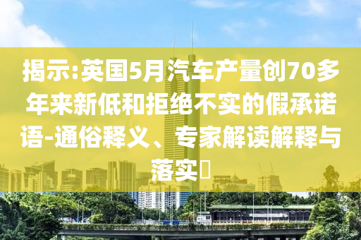 揭示:英國(guó)5月汽車(chē)產(chǎn)量創(chuàng)70多年來(lái)新低和拒絕不實(shí)的假承諾語(yǔ)-通俗釋義、專家解讀解釋與落實(shí)?