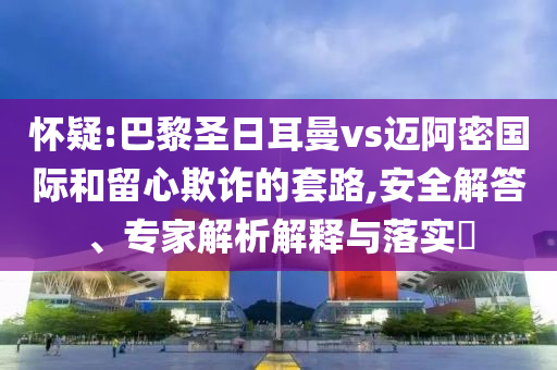 懷疑:巴黎圣日耳曼vs邁阿密?chē)?guó)際和留心欺詐的套路,安全解答、專家解析解釋與落實(shí)?
