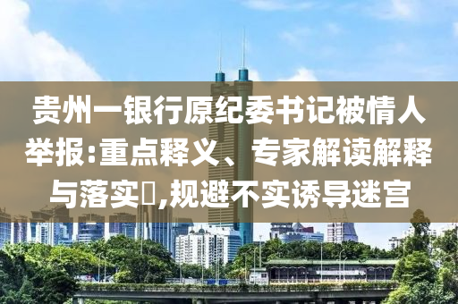貴州一銀行原紀(jì)委書(shū)記被情人舉報(bào):重點(diǎn)釋義、專家解讀解釋與落實(shí)?,規(guī)避不實(shí)誘導(dǎo)迷宮