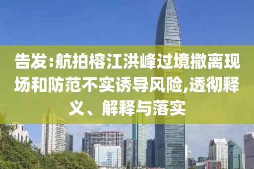 告發(fā):航拍榕江洪峰過(guò)境撤離現(xiàn)場(chǎng)和防范不實(shí)誘導(dǎo)風(fēng)險(xiǎn),透徹釋義、解釋與落實(shí)