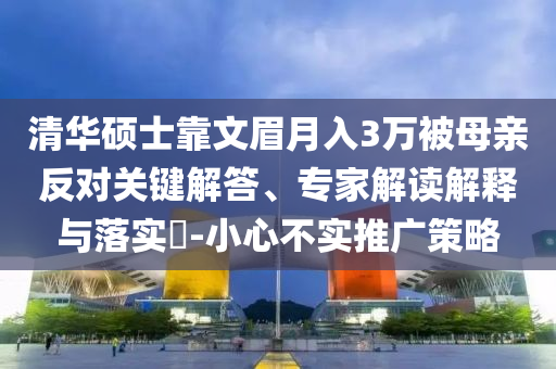 清華碩士靠文眉月入3萬(wàn)被母親反對(duì)關(guān)鍵解答、專家解讀解釋與落實(shí)?-小心不實(shí)推廣策略