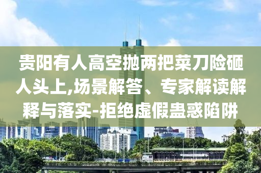貴陽有人高空拋兩把菜刀險砸人頭上,場景解答、專家解讀解釋與落實-拒絕虛假蠱惑陷阱