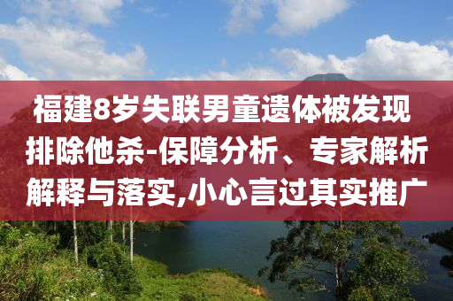 福建8歲失聯(lián)男童遺體被發(fā)現(xiàn) 排除他殺-保障分析、專家解析解釋與落實,小心言過其實推廣