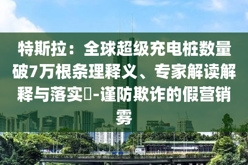 特斯拉：全球超級(jí)充電樁數(shù)量破7萬(wàn)根條理釋義、專家解讀解釋與落實(shí)?-謹(jǐn)防欺詐的假營(yíng)銷霧