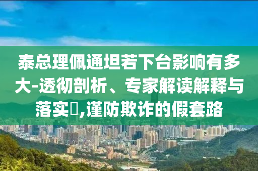 泰總理佩通坦若下臺(tái)影響有多大-透徹剖析、專家解讀解釋與落實(shí)?,謹(jǐn)防欺詐的假套路