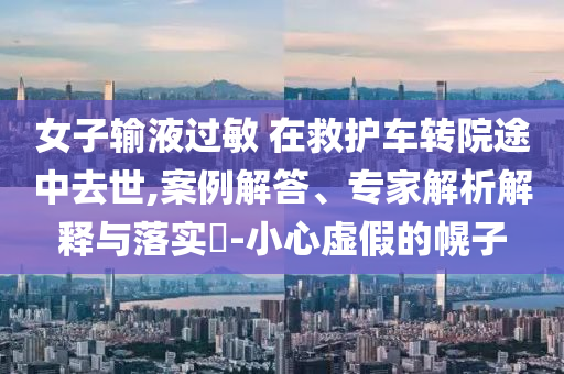女子輸液過(guò)敏 在救護(hù)車轉(zhuǎn)院途中去世,案例解答、專家解析解釋與落實(shí)?-小心虛假的幌子