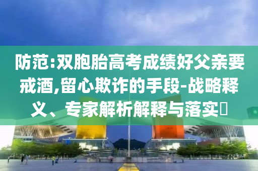 防范:雙胞胎高考成績(jī)好父親要戒酒,留心欺詐的手段-戰(zhàn)略釋義、專家解析解釋與落實(shí)?