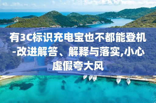 有3C標(biāo)識(shí)充電寶也不都能登機(jī)-改進(jìn)解答、解釋與落實(shí),小心虛假夸大風(fēng)