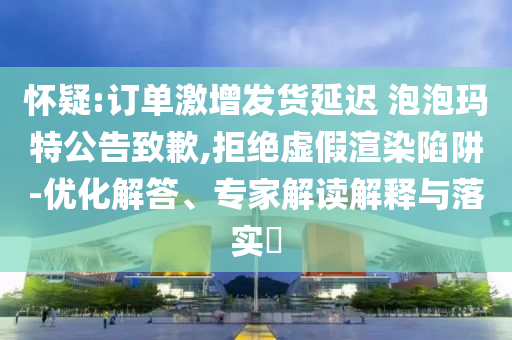 懷疑:訂單激增發(fā)貨延遲 泡泡瑪特公告致歉,拒絕虛假渲染陷阱-優(yōu)化解答、專家解讀解釋與落實(shí)?