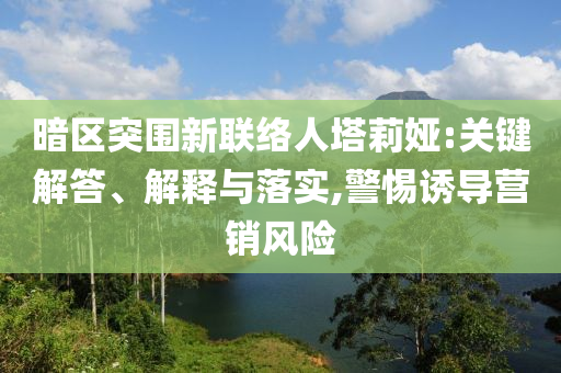暗區(qū)突圍新聯(lián)絡(luò)人塔莉婭:關(guān)鍵解答、解釋與落實(shí),警惕誘導(dǎo)營(yíng)銷風(fēng)險(xiǎn)