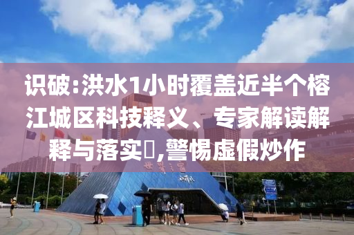 識(shí)破:洪水1小時(shí)覆蓋近半個(gè)榕江城區(qū)科技釋義、專家解讀解釋與落實(shí)?,警惕虛假炒作