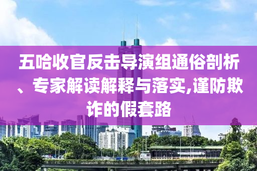 五哈收官反擊導(dǎo)演組通俗剖析、專家解讀解釋與落實(shí),謹(jǐn)防欺詐的假套路