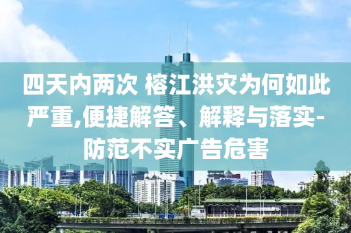 四天內(nèi)兩次 榕江洪災(zāi)為何如此嚴(yán)重,便捷解答、解釋與落實(shí)-防范不實(shí)廣告危害