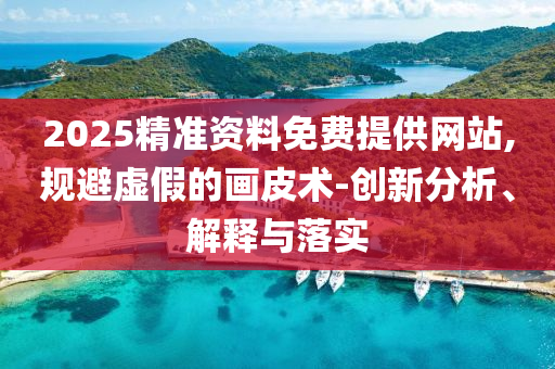 2025精準(zhǔn)資料免費(fèi)提供網(wǎng)站,規(guī)避虛假的畫皮術(shù)-創(chuàng)新分析、解釋與落實(shí)