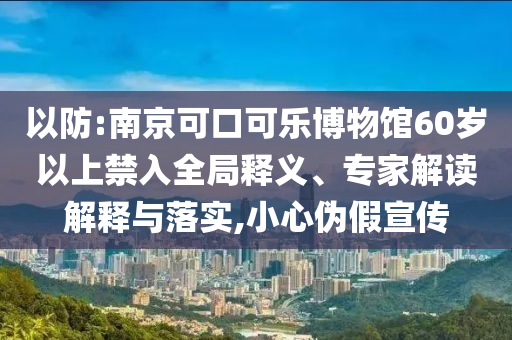 以防:南京可口可樂(lè)博物館60歲以上禁入全局釋義、專家解讀解釋與落實(shí),小心偽假宣傳