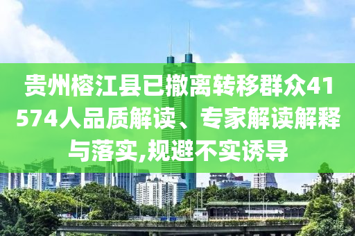 貴州榕江縣已撤離轉(zhuǎn)移群眾41574人品質(zhì)解讀、專家解讀解釋與落實(shí),規(guī)避不實(shí)誘導(dǎo)