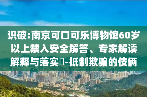 識(shí)破:南京可口可樂(lè)博物館60歲以上禁入安全解答、專家解讀解釋與落實(shí)?-抵制欺騙的伎倆
