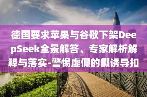 德國要求蘋果與谷歌下架DeepSeek全景解答、專家解析解釋與落實-警惕虛假的假誘導(dǎo)扣
