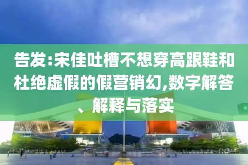 告發(fā):宋佳吐槽不想穿高跟鞋和杜絕虛假的假營(yíng)銷幻,數(shù)字解答、解釋與落實(shí)
