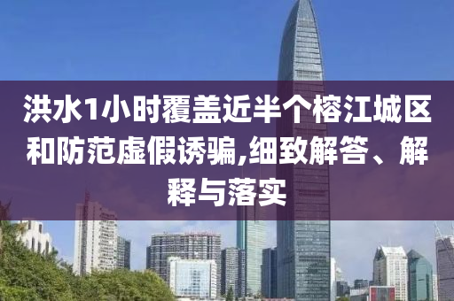 洪水1小時覆蓋近半個榕江城區(qū)和防范虛假誘騙,細(xì)致解答、解釋與落實