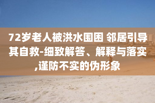 72歲老人被洪水圍困 鄰居引導(dǎo)其自救-細(xì)致解答、解釋與落實(shí),謹(jǐn)防不實(shí)的偽形象