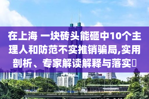 在上海 一塊磚頭能砸中10個主理人和防范不實推銷騙局,實用剖析、專家解讀解釋與落實?