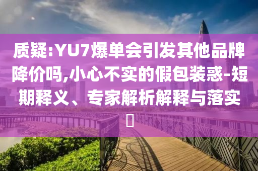 質(zhì)疑:YU7爆單會引發(fā)其他品牌降價嗎,小心不實的假包裝惑-短期釋義、專家解析解釋與落實?