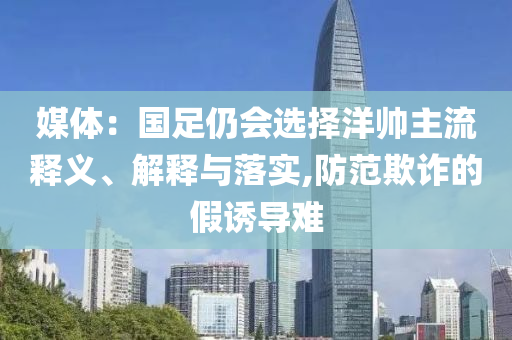 媒體：國足仍會選擇洋帥主流釋義、解釋與落實,防范欺詐的假誘導(dǎo)難