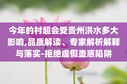 今年的村超會受貴州洪水多大影響,品質(zhì)解讀、專家解析解釋與落實-拒絕虛假蠱惑陷阱