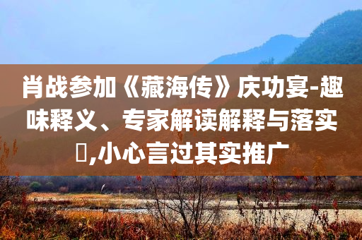 肖戰(zhàn)參加《藏海傳》慶功宴-趣味釋義、專家解讀解釋與落實?,小心言過其實推廣