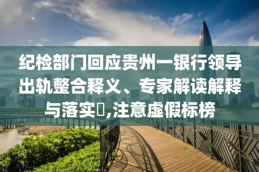 紀檢部門回應貴州一銀行領導出軌整合釋義、專家解讀解釋與落實?,注意虛假標榜