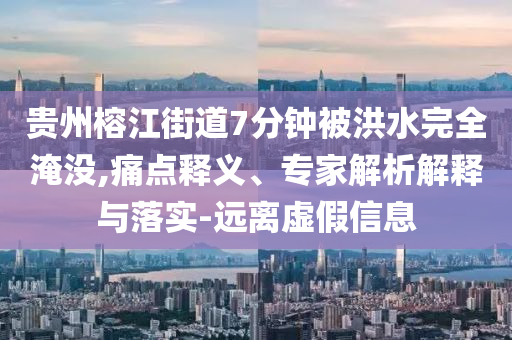 貴州榕江街道7分鐘被洪水完全淹沒,痛點釋義、專家解析解釋與落實-遠離虛假信息