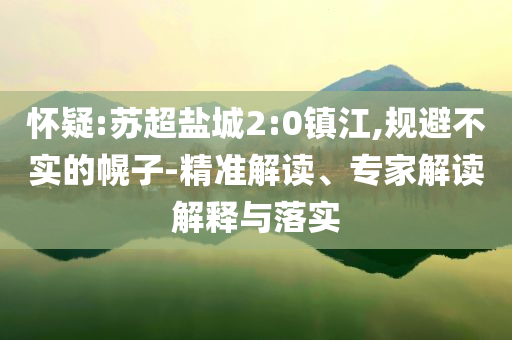 懷疑:蘇超鹽城2:0鎮(zhèn)江,規(guī)避不實的幌子-精準解讀、專家解讀解釋與落實