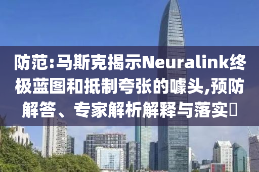 防范:馬斯克揭示Neuralink終極藍圖和抵制夸張的噱頭,預防解答、專家解析解釋與落實?