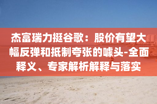 杰富瑞力挺谷歌：股價有望大幅反彈和抵制夸張的噱頭-全面釋義、專家解析解釋與落實
