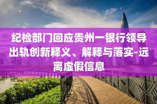 紀檢部門回應貴州一銀行領導出軌創(chuàng)新釋義、解釋與落實-遠離虛假信息
